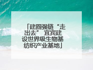 建圈强链“走出去” 宜宾建设世界级生物基纺织产业基地