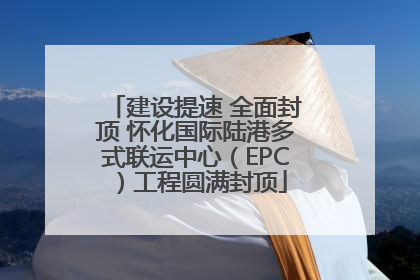 建设提速 全面封顶 怀化国际陆港多式联运中心（EPC）工程圆满封顶