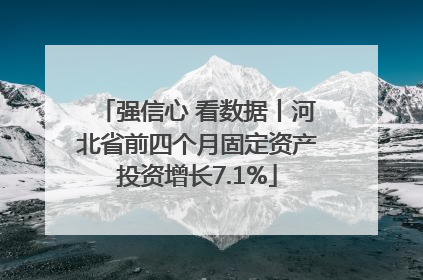 强信心 看数据丨河北省前四个月固定资产投资增长7.1%