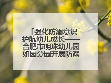 强化防溺意识 护航幼儿成长——合肥市明珠幼儿园如园分园开展防溺水安全教育活动
