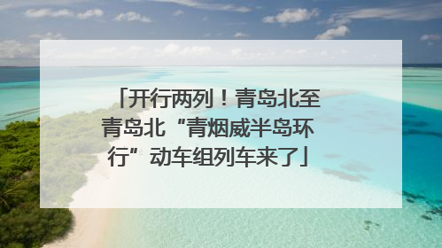 开行两列！青岛北至青岛北“青烟威半岛环行”动车组列车来了