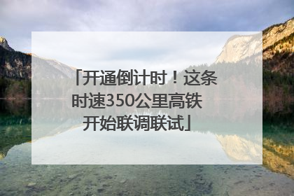 开通倒计时！这条时速350公里高铁开始联调联试