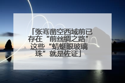 张骞凿空西域前已存在“前丝绸之路” 这些“蜻蜓眼玻璃珠”就是佐证