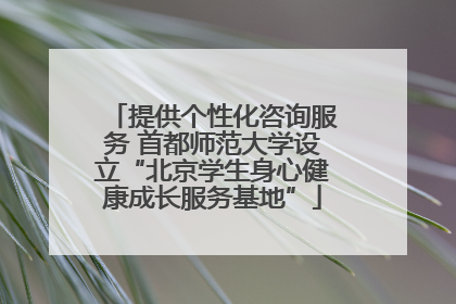 提供个性化咨询服务 首都师范大学设立“北京学生身心健康成长服务基地”