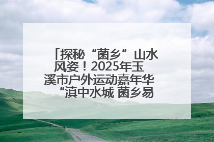 探秘“菌乡”山水风姿！2025年玉溪市户外运动嘉年华“滇中水城 菌乡易门”穿越赛收官