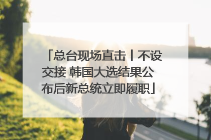 总台现场直击丨不设交接 韩国大选结果公布后新总统立即履职