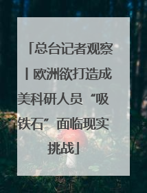 总台记者观察丨欧洲欲打造成美科研人员“吸铁石”面临现实挑战