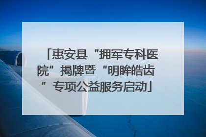 惠安县“拥军专科医院”揭牌暨“明眸皓齿”专项公益服务启动