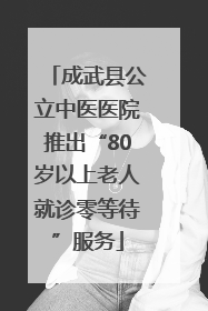 成武县公立中医医院推出“80岁以上老人就诊零等待”服务