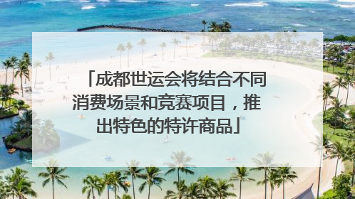 成都世运会将结合不同消费场景和竞赛项目，推出特色的特许商品
