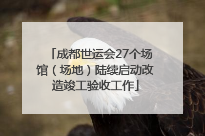 成都世运会27个场馆（场地）陆续启动改造竣工验收工作