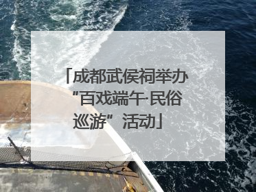 成都武侯祠举办“百戏端午·民俗巡游”活动