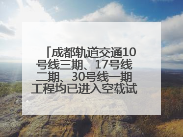 成都轨道交通10号线三期、17号线二期、30号线一期工程均已进入空载试运行阶段