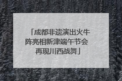 成都非遗演出火牛阵亮相新津端午节会 再现川西战舞
