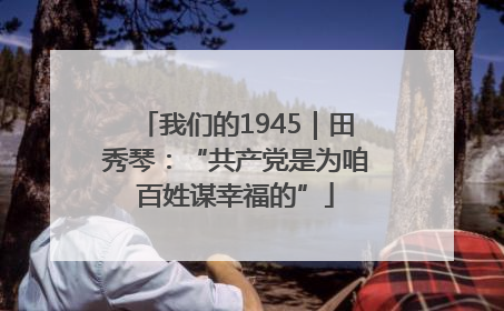 我们的1945｜田秀琴：“共产党是为咱百姓谋幸福的”