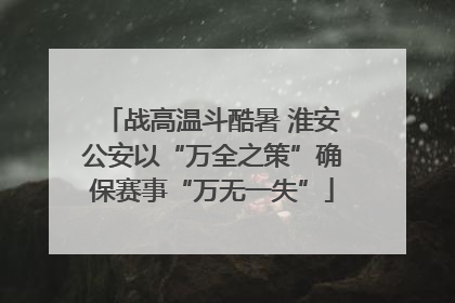 战高温斗酷暑 淮安公安以“万全之策”确保赛事“万无一失”