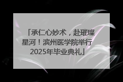承仁心妙术，赴璀璨星河！滨州医学院举行2025年毕业典礼