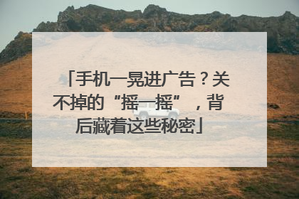 手机一晃进广告？关不掉的“摇一摇”，背后藏着这些秘密