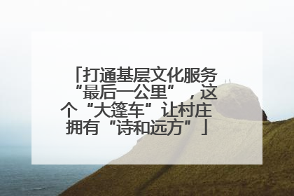 打通基层文化服务“最后一公里”，这个“大篷车”让村庄拥有“诗和远方”