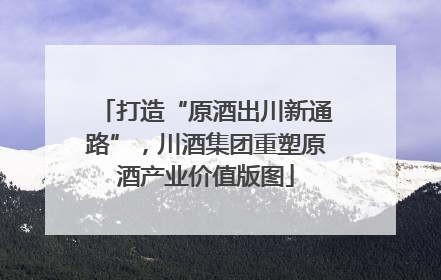 打造“原酒出川新通路”，川酒集团重塑原酒产业价值版图