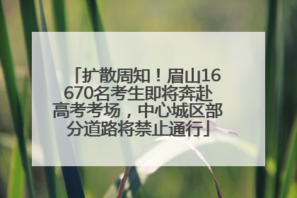 扩散周知！眉山16670名考生即将奔赴高考考场，中心城区部分道路将禁止通行