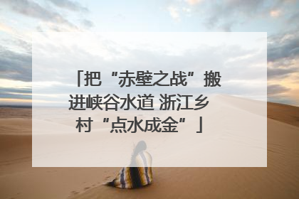 把“赤壁之战”搬进峡谷水道 浙江乡村“点水成金”