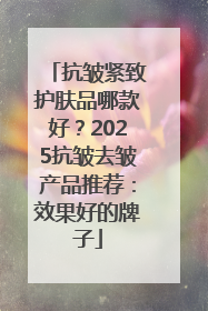抗皱紧致护肤品哪款好？2025抗皱去皱产品推荐：效果好的牌子