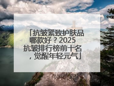 抗皱紧致护肤品哪款好？2025抗皱排行榜前十名，觉醒年轻元气