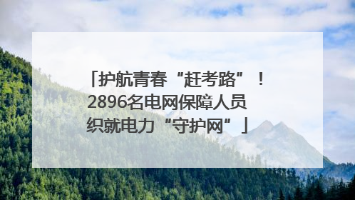 护航青春“赶考路”！2896名电网保障人员织就电力“守护网”
