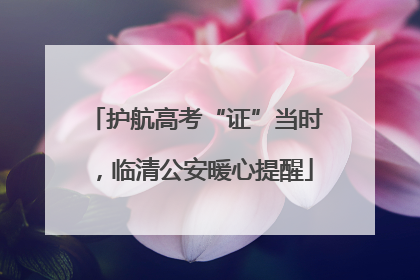 护航高考“证”当时，临清公安暖心提醒