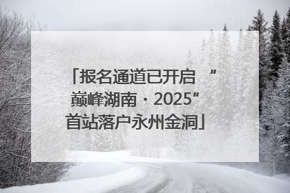 报名通道已开启 “巅峰湖南・2025”首站落户永州金洞