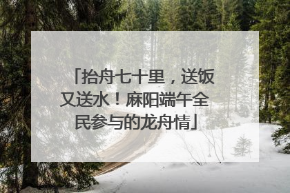 抬舟七十里，送饭又送水！麻阳端午全民参与的龙舟情