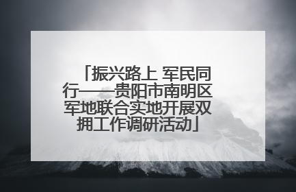 振兴路上 军民同行——贵阳市南明区军地联合实地开展双拥工作调研活动
