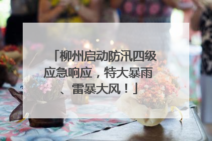柳州启动防汛四级应急响应，特大暴雨、雷暴大风！