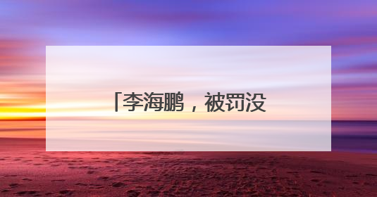 李海鹏，被罚没超426万元！