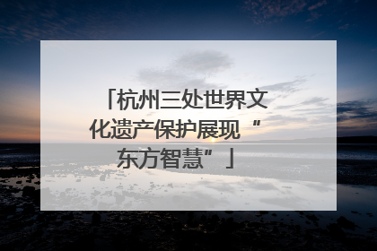 杭州三处世界文化遗产保护展现“东方智慧”