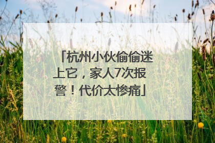 杭州小伙偷偷迷上它，家人7次报警！代价太惨痛