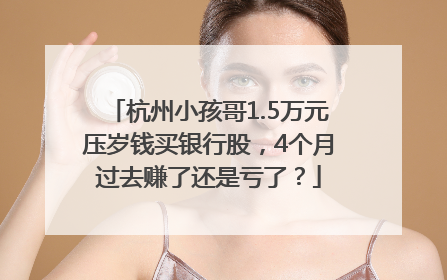 杭州小孩哥1.5万元压岁钱买银行股，4个月过去赚了还是亏了？