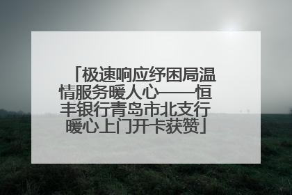 极速响应纾困局温情服务暖人心——恒丰银行青岛市北支行暖心上门开卡获赞
