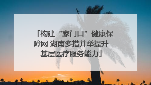构建“家门口”健康保障网 湖南多措并举提升基层医疗服务能力