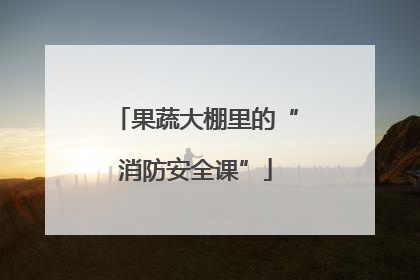果蔬大棚里的“消防安全课”