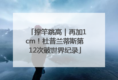 撑竿跳高｜再加1cm！杜普兰蒂斯第12次破世界纪录