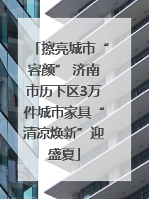 擦亮城市“容颜” 济南市历下区3万件城市家具“清凉焕新”迎盛夏