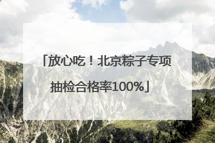 放心吃！北京粽子专项抽检合格率100%