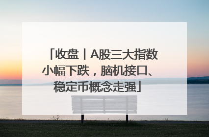 收盘丨A股三大指数小幅下跌，脑机接口、稳定币概念走强