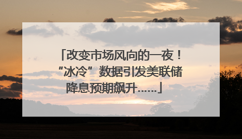 改变市场风向的一夜！“冰冷”数据引发美联储降息预期飙升……