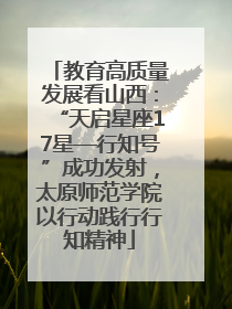 教育高质量发展看山西：“天启星座17星—行知号”成功发射，太原师范学院以行动践行行知精神