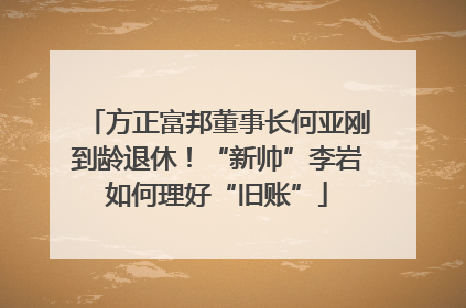方正富邦董事长何亚刚到龄退休！“新帅”李岩如何理好“旧账”
