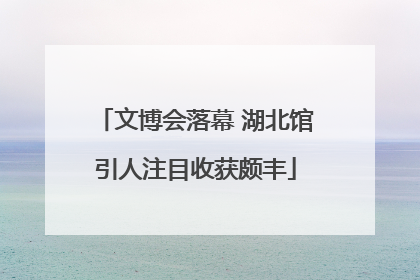 文博会落幕 湖北馆引人注目收获颇丰