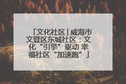 文化社区│威海市文登区东城社区：文化“引擎”驱动 幸福社区“加速跑”